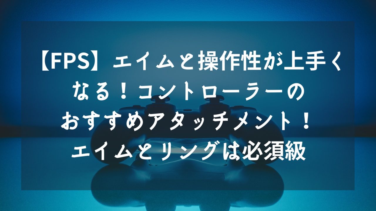 Fps エイムと操作性が上手くなる Ps4コントローラーのおすすめアタッチメント エイムとリングは必須級 しょやブログ